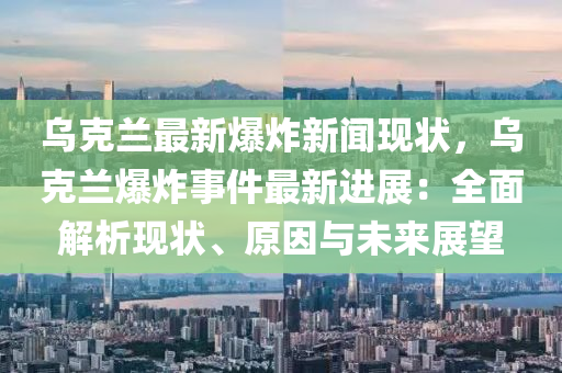 乌克兰最新爆炸新闻现状，乌克兰爆炸事件最新进展：全面解析现状、原因与未来展望