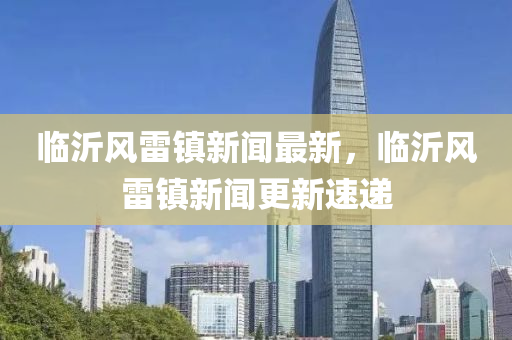 临沂风雷镇新闻最新，临沂风雷镇新闻更新速递