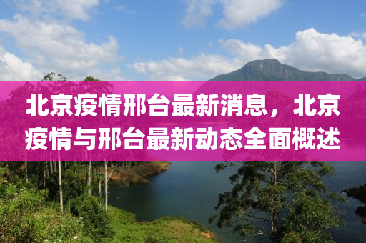 北京疫情邢台最新消息，北京疫情与邢台最新动态全面概述