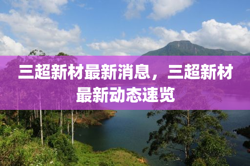 三超新材最新消息，三超新材最新动态速览
