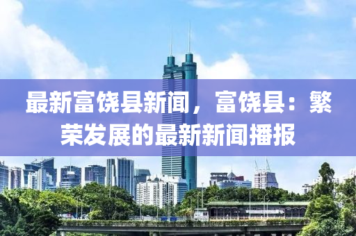 最新富饶县新闻，富饶县：繁荣发展的最新新闻播报