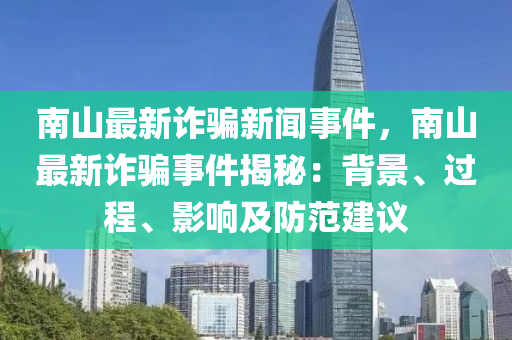 南山最新诈骗新闻事件，南山最新诈骗事件揭秘：背景、过程、影响及防范建议