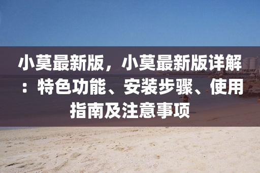 小莫最新版，小莫最新版详解：特色功能、安装步骤、使用指南及注意事项