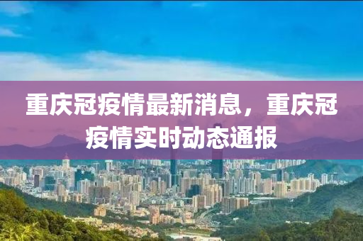 重庆冠疫情最新消息，重庆冠疫情实时动态通报