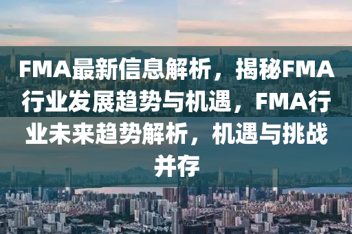 FMA最新信息解析，揭秘FMA行业发展趋势与机遇，FMA行业未来趋势解析，机遇与挑战并存