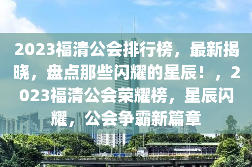 2023福清公会排行榜，最新揭晓，盘点那些闪耀的星辰！，2023福清公会荣耀榜，星辰闪耀，公会争霸新篇章