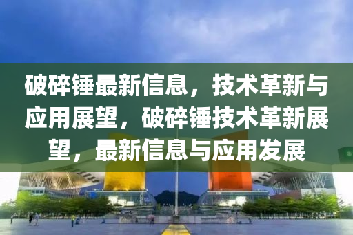 破碎锤最新信息，技术革新与应用展望，破碎锤技术革新展望，最新信息与应用发展