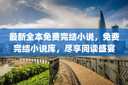 最新全本免费完结小说，免费完结小说库，尽享阅读盛宴