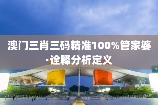 澳门三肖三码精准100%管家婆·诠释分析定义