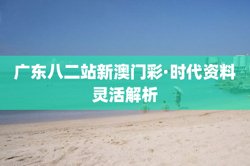 广东八二站新澳门彩·时代资料灵活解析