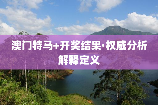 澳门特马+开奖结果·权威分析解释定义