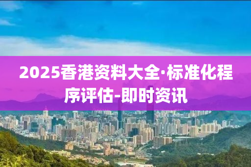 2025香港资料大全·标准化程序评估-即时资讯