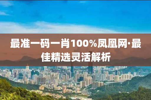 最准一码一肖100%凤凰网·最佳精选灵活解析
