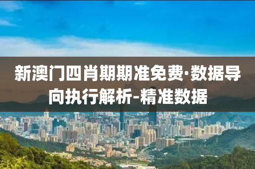 新澳门四肖期期准免费·数据导向执行解析-精准数据