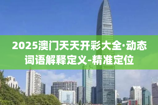 2025澳门天天开彩大全·动态词语解释定义-精准定位