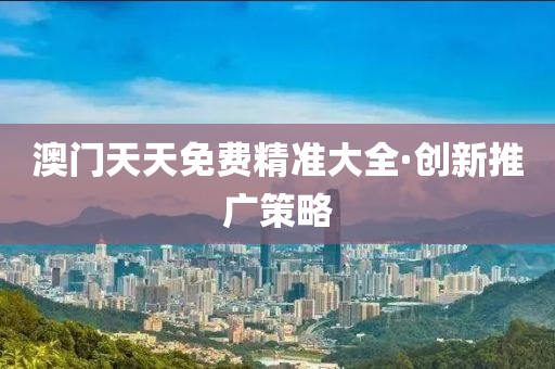 澳门天天免费精准大全·创新推广策略
