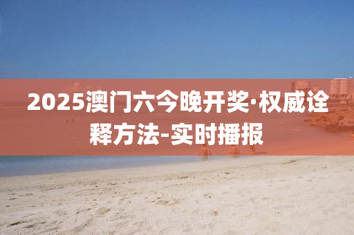 2025澳门六今晚开奖·权威诠释方法-实时播报