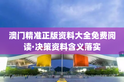 澳门精准正版资料大全免费阅读·决策资料含义落实