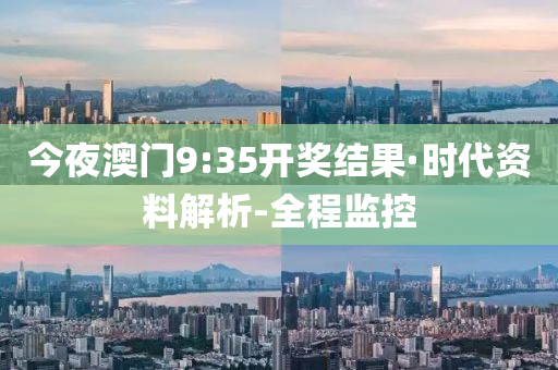 今夜澳门9:35开奖结果·时代资料解析-全程监控