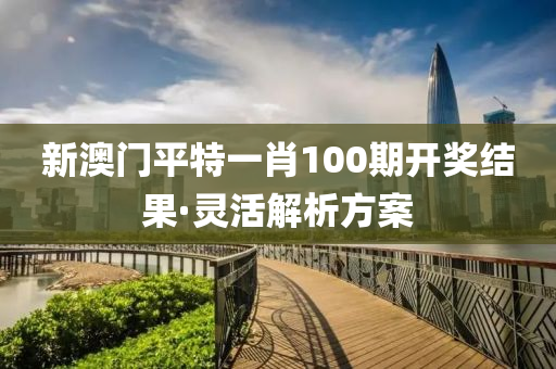 新澳门平特一肖100期开奖结果·灵活解析方案