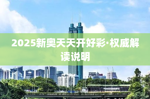 2025新奥天天开好彩·权威解读说明