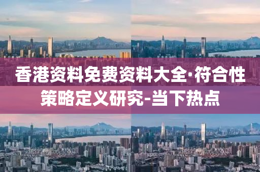 香港资料免费资料大全·符合性策略定义研究-当下热点