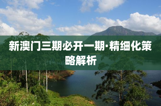 新澳门三期必开一期·精细化策略解析