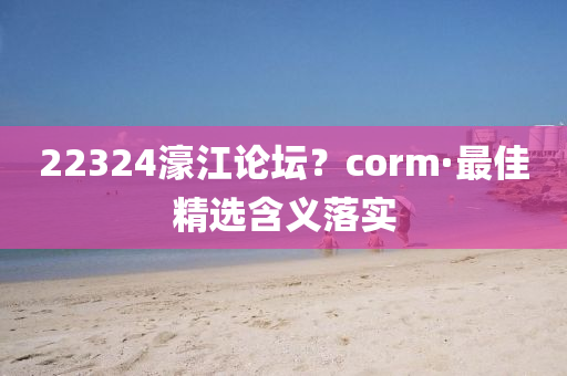 22324濠江论坛？corm·最佳精选含义落实