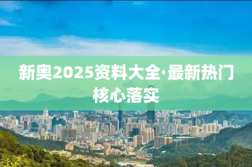 新奥2025资料大全·最新热门核心落实