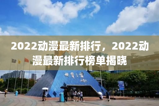 2022动漫最新排行，2022动漫最新排行榜单揭晓