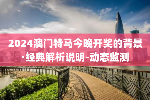 2024澳门特马今晚开奖的背景·经典解析说明-动态监测
