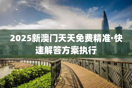 2025新澳门天天免费精准·快速解答方案执行