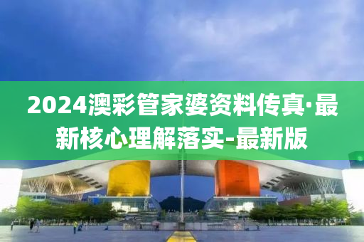 2024澳彩管家婆资料传真·最新核心理解落实-最新版