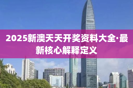 2025新澳天天开奖资料大全·最新核心解释定义