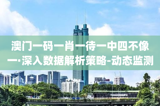 澳门一码一肖一待一中四不像一·深入数据解析策略-动态监测