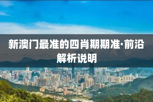 新澳门最准的四肖期期准·前沿解析说明