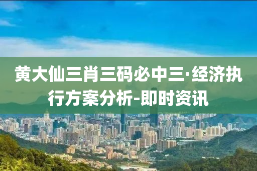 黄大仙三肖三码必中三·经济执行方案分析-即时资讯