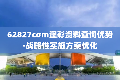 62827cσm澳彩资料查询优势·战略性实施方案优化