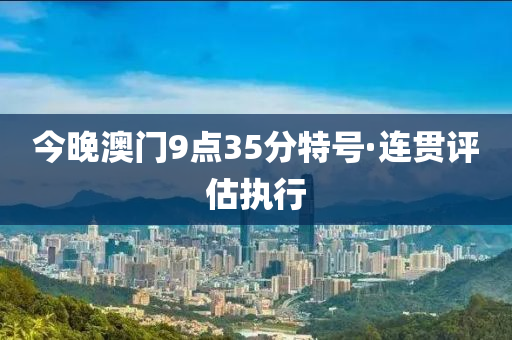今晚澳门9点35分特号·连贯评估执行