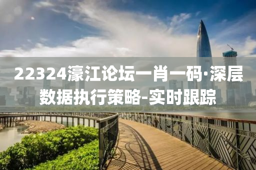 22324濠江论坛一肖一码·深层数据执行策略-实时跟踪