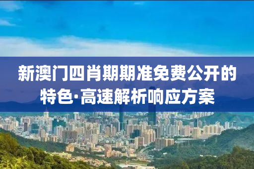 新澳门四肖期期准免费公开的特色·高速解析响应方案