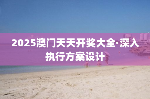 2025澳门天天开奖大全·深入执行方案设计