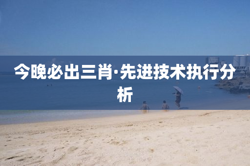 今晚必出三肖·先进技术执行分析