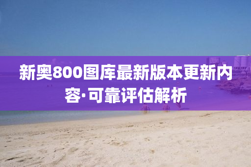 新奥800图库最新版本更新内容·可靠评估解析