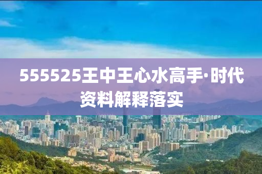 555525王中王心水高手·时代资料解释落实