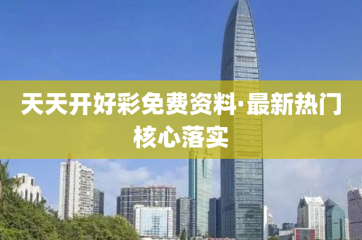 天天开好彩免费资料·最新热门核心落实
