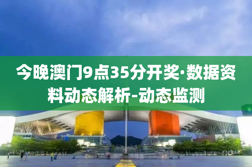 今晚澳门9点35分开奖·数据资料动态解析-动态监测