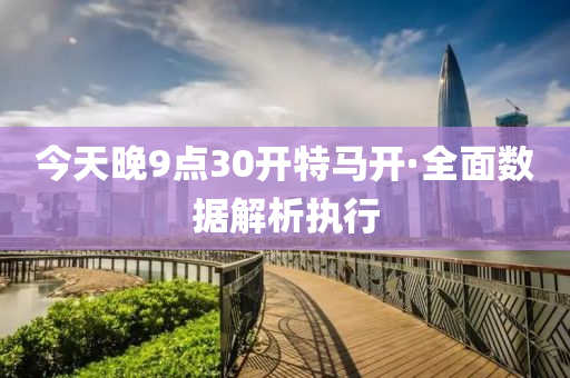 今天晚9点30开特马开·全面数据解析执行