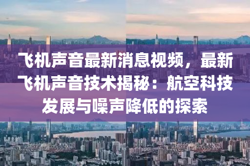 飞机声音最新消息视频，最新飞机声音技术揭秘：航空科技发展与噪声降低的探索