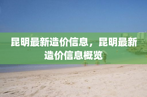 昆明最新造价信息，昆明最新造价信息概览